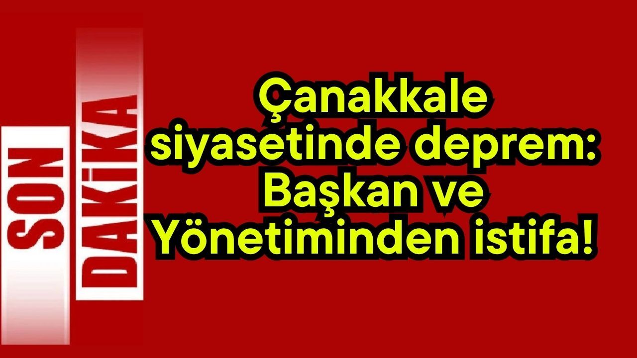 Çanakkale siyasetinde deprem: Başkan ve Yönetiminden istifa!