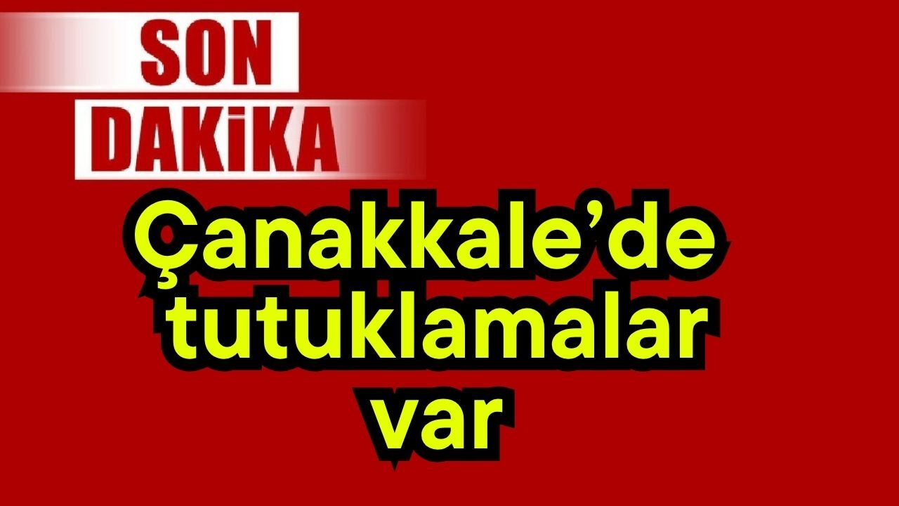 Çanakkale’de tutuklamalar var