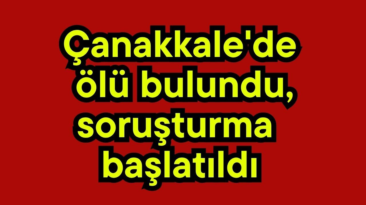 Çanakkale'de ölü bulundu, soruşturma başlatıldı