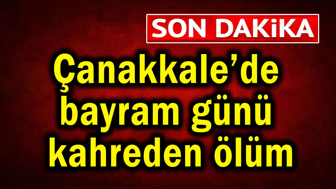 Çanakkale’de bayram günü kahreden ölüm