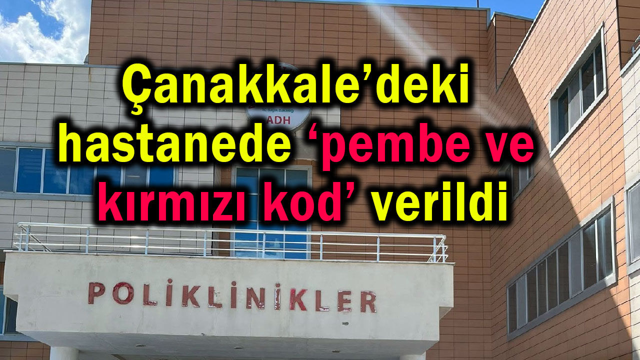 Çanakkale’deki hastanede ‘pembe ve kırmızı kod’ verildi