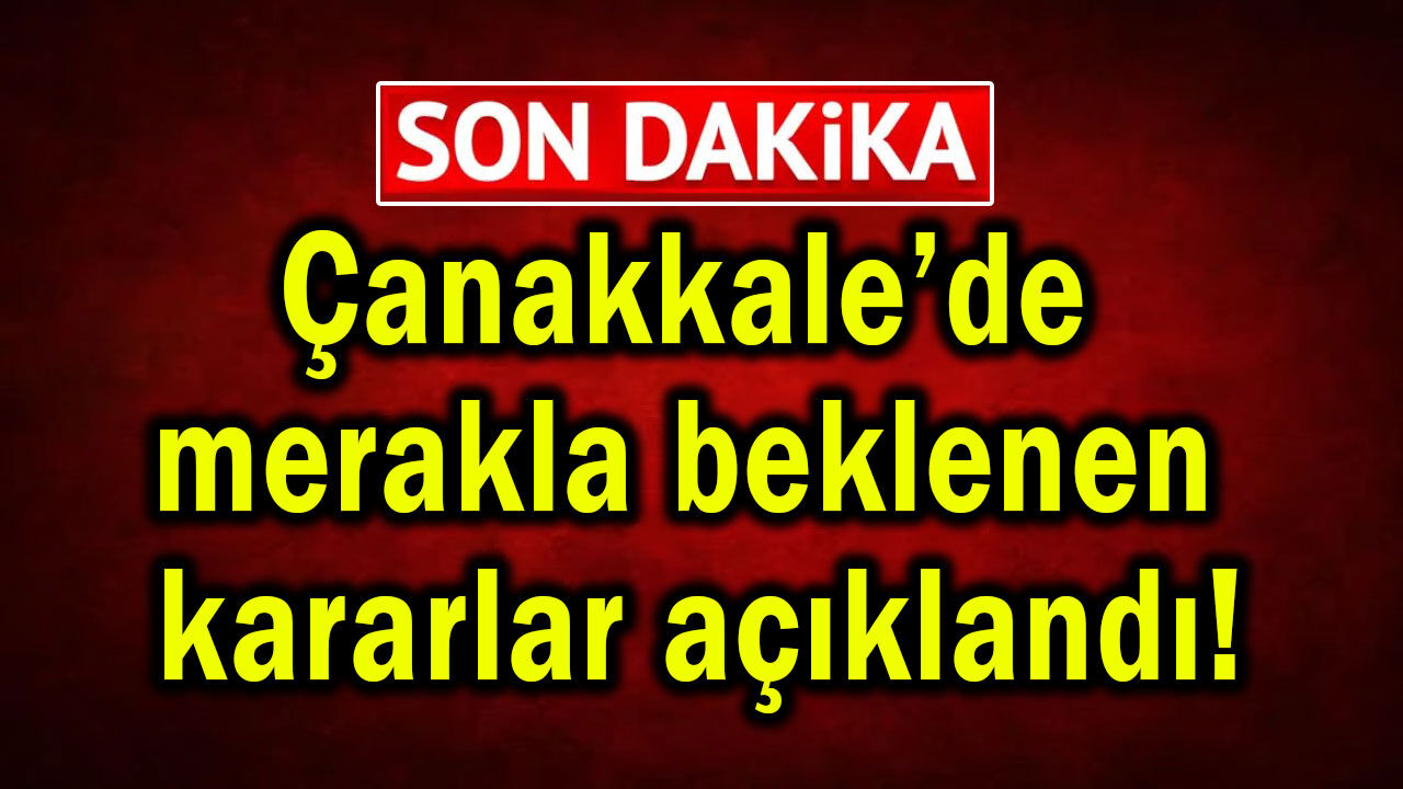 Çanakkale’de merakla beklenen kararlar açıklandı!