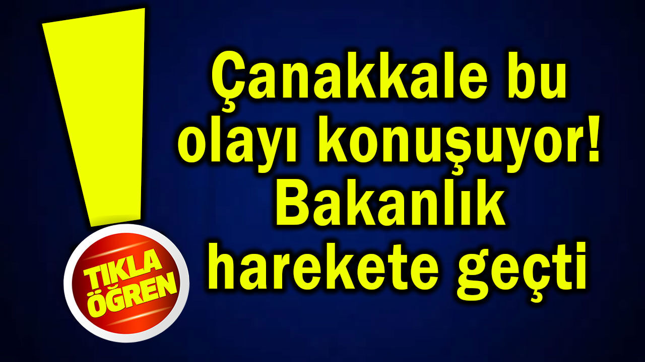 Çanakkale bu olayı konuşuyor! Bakanlık harekete geçti