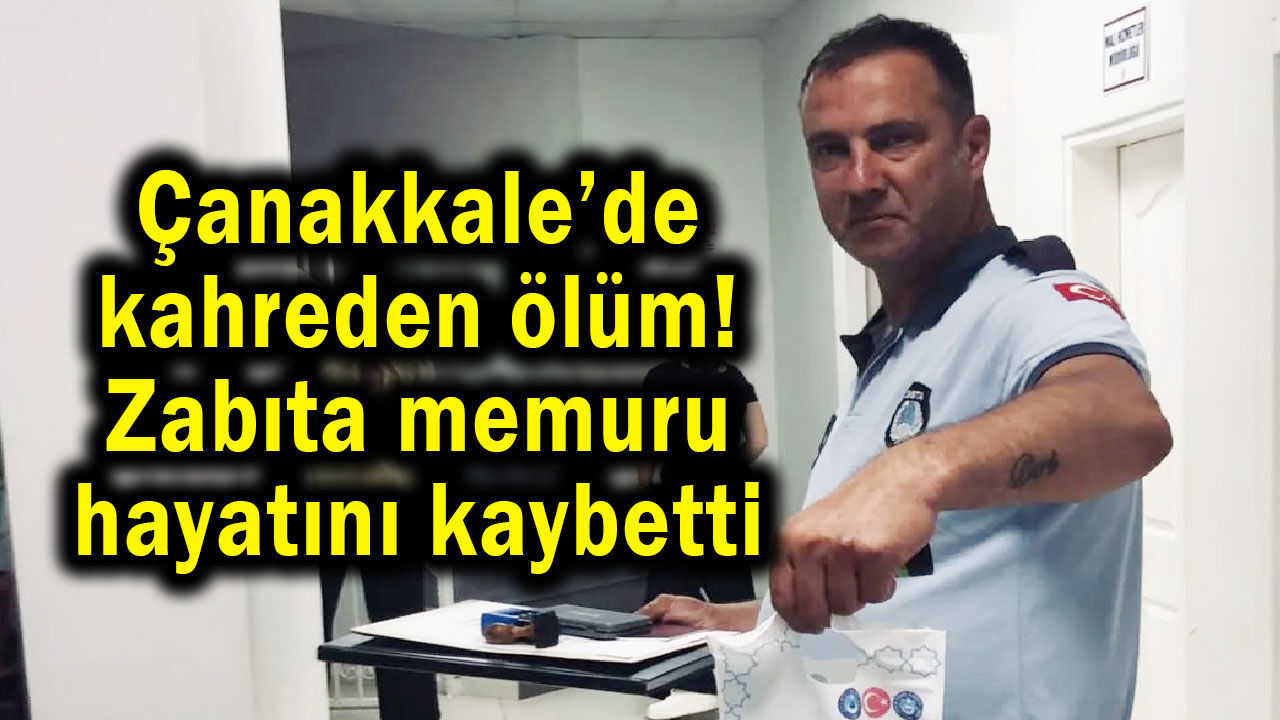 Çanakkale’de kahreden ölüm! Zabıta memuru hayatını kaybetti