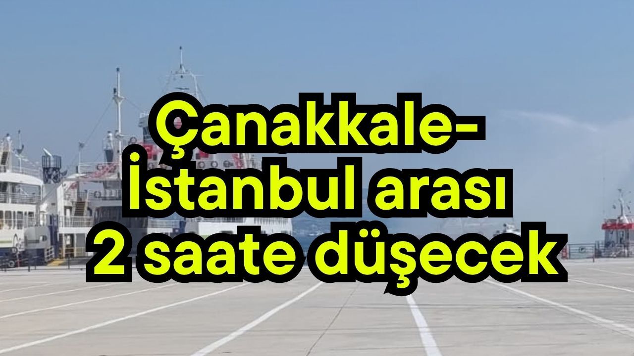 Çanakkale- İstanbul arası 2 saate düşecek