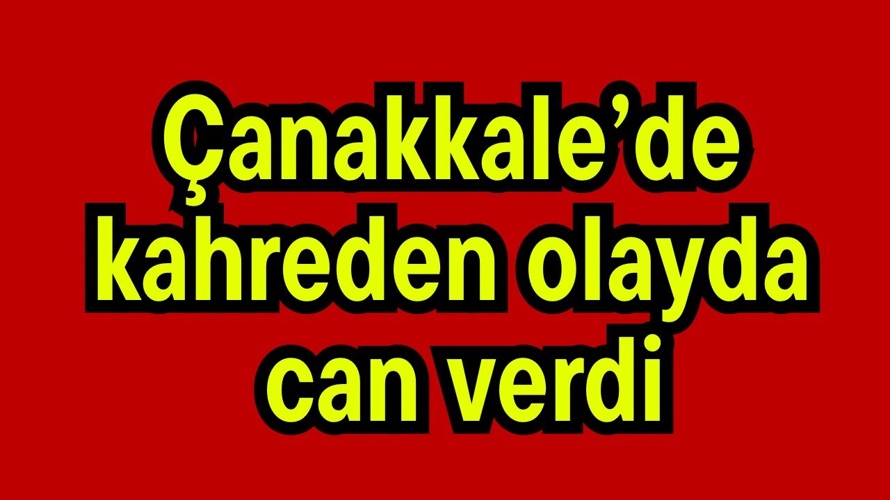 Çanakkale’de kahreden olayda can verdi