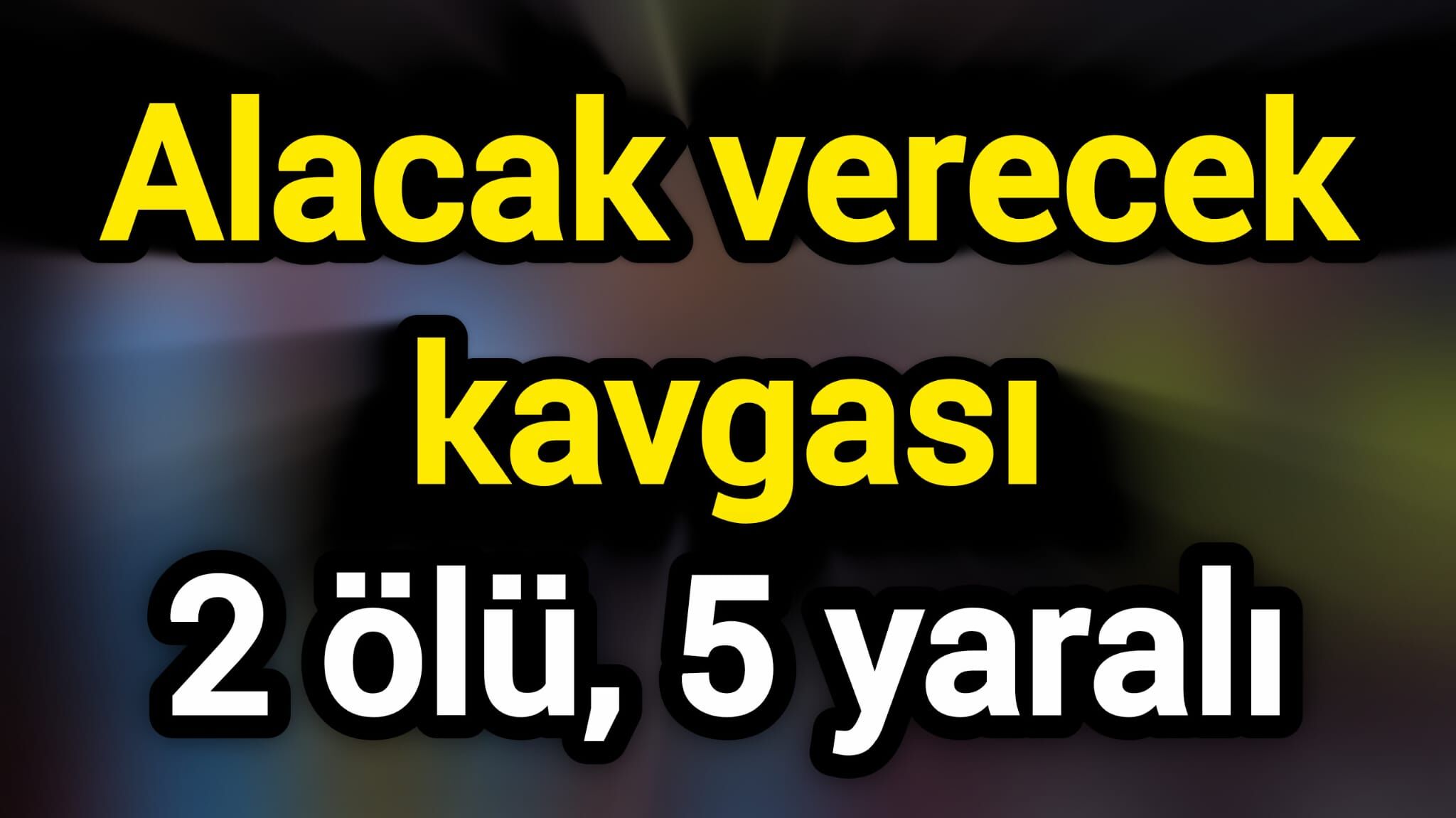 Alacak verecek kavgası: 2 ölü, 5 yaralı