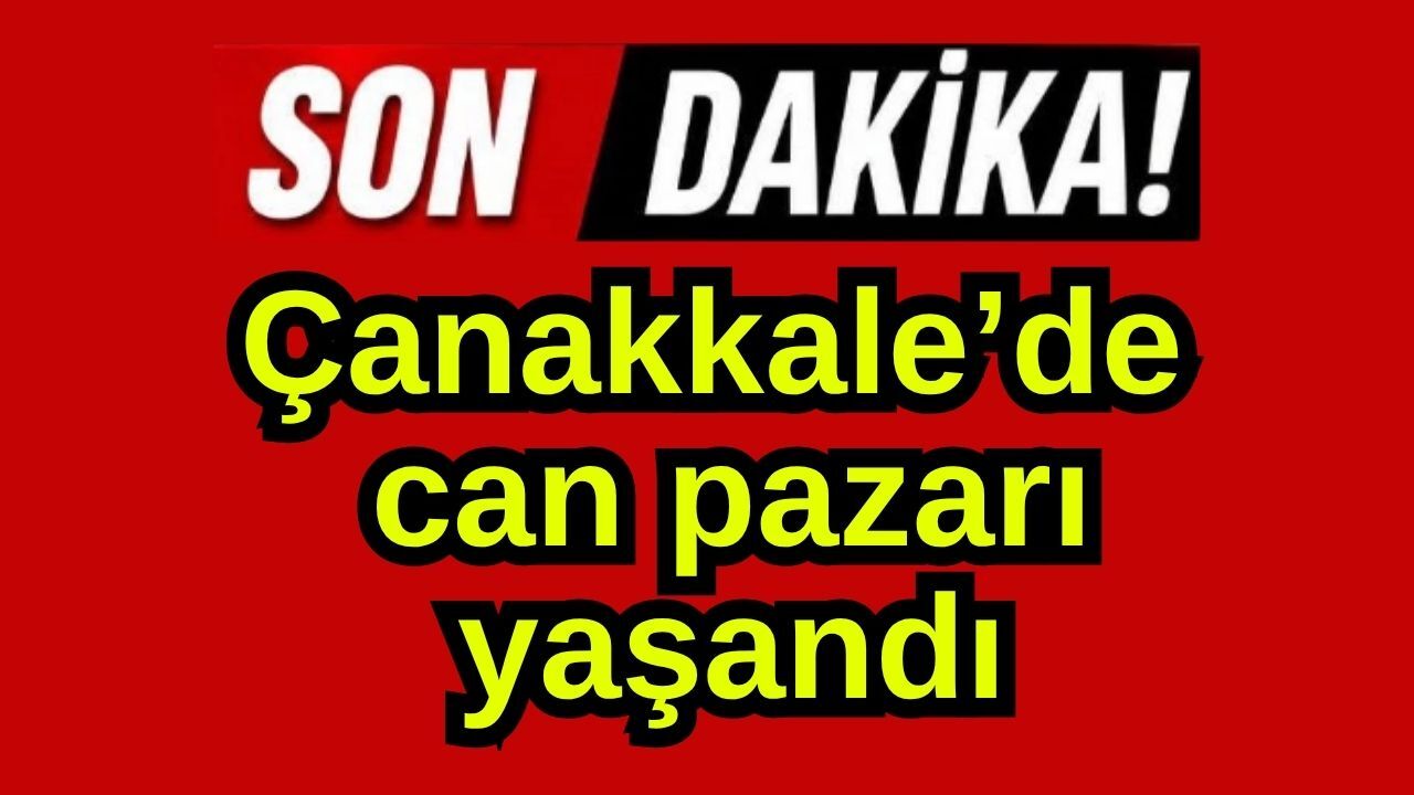 Çanakkale’de can pazarı yaşandı