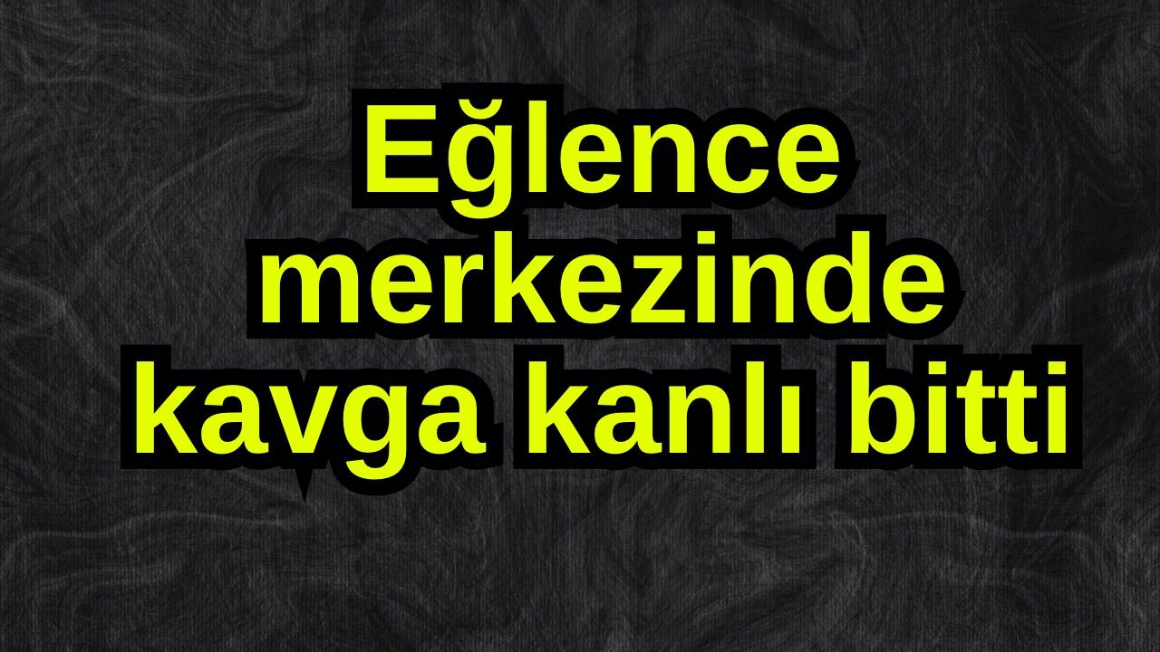 Eğlence merkezinde kavga kanlı bitti