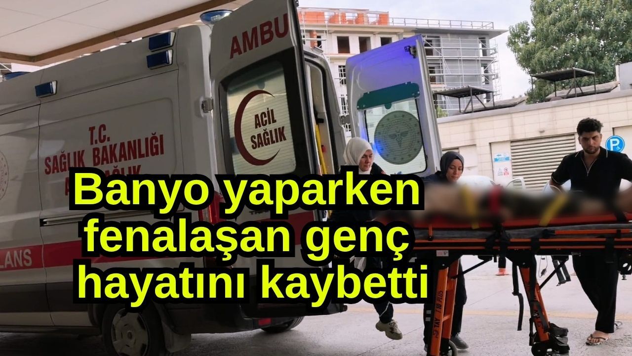 Banyo yaparken fenalaşan genç hayatını kaybetti