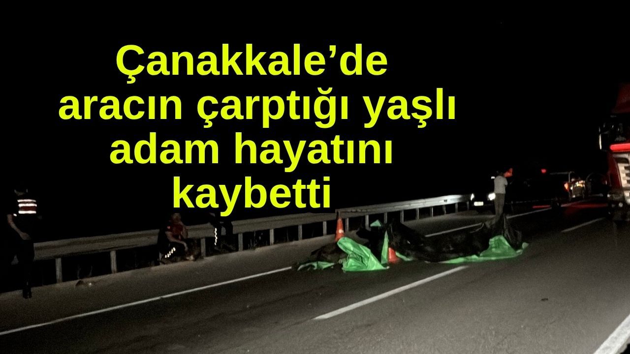 Çanakkale’de aracın çarptığı yaşlı adam hayatını kaybetti (Video)