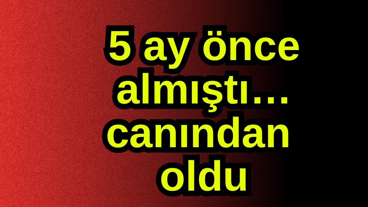 5 ay önce almıştı… canından oldu