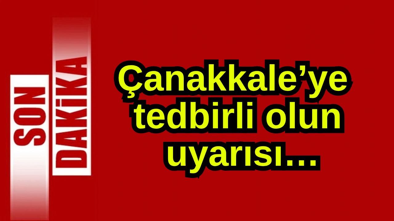 Çanakkale’ye tedbirli olsun uyarısı…