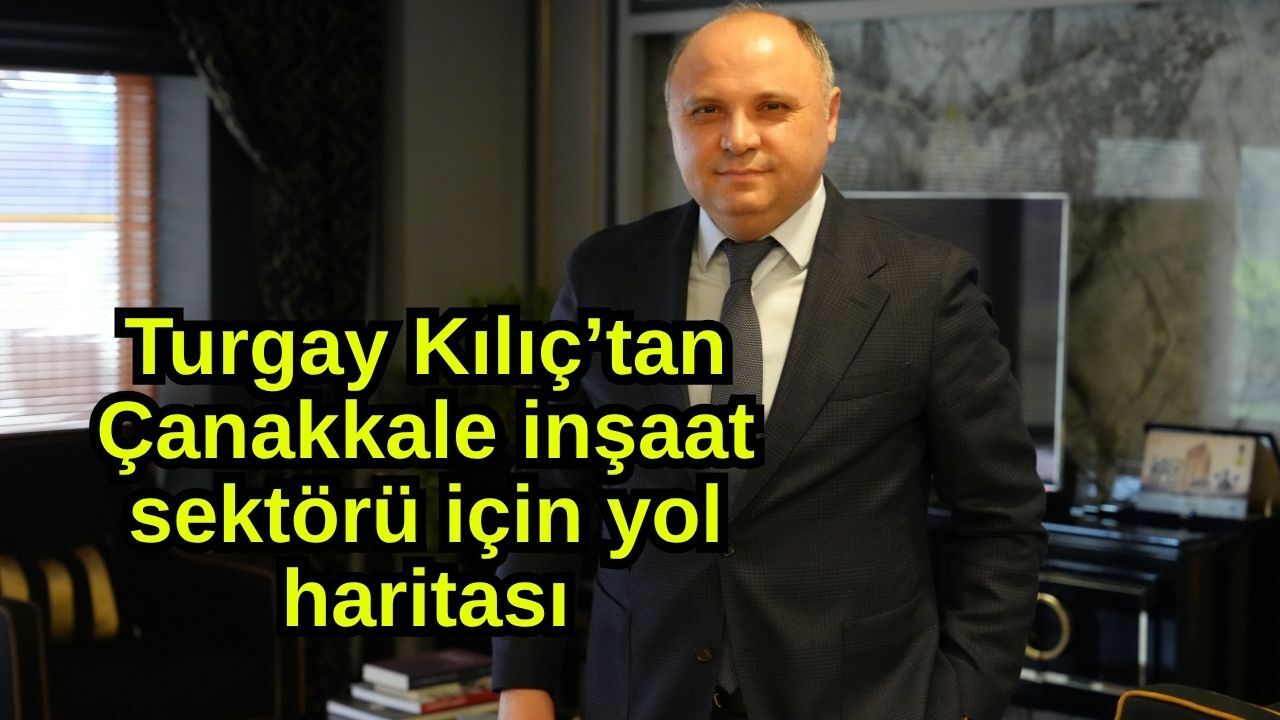 Turgay Kılıç’tan Çanakkale inşaat sektörü için yol haritası