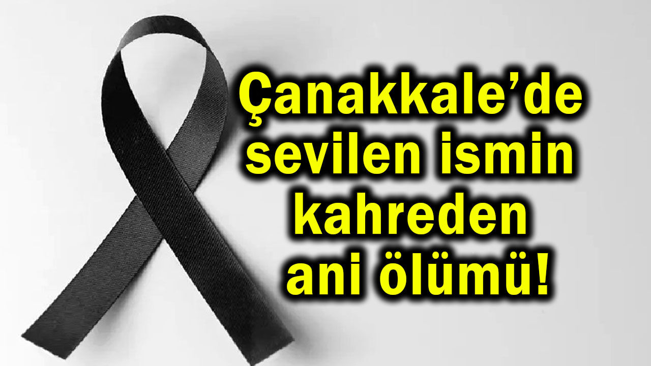 Çanakkale’de sevilen ismin kahreden ani ölümü!