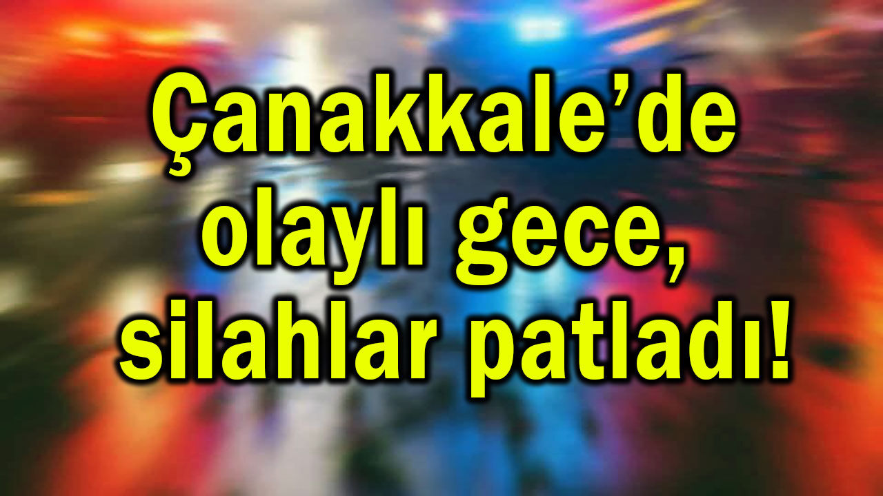 Çanakkale’de olaylı gece, silahlar patladı!