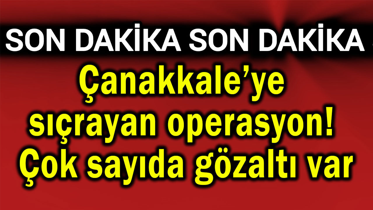 Çanakkale’ye sıçrayan operasyon! Çok sayıda gözaltı