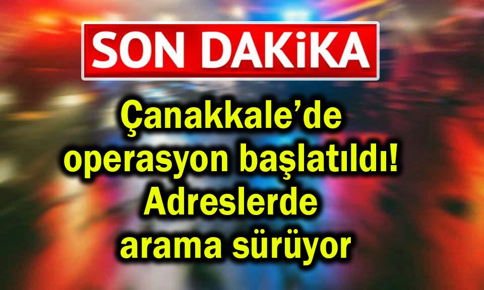 Çanakkale’de operasyon başlatıldı! Adreslerde arama sürüyor
