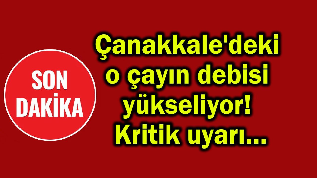 Çanakkale'deki o çayın debisi yükseliyor! Kritik uyarı…