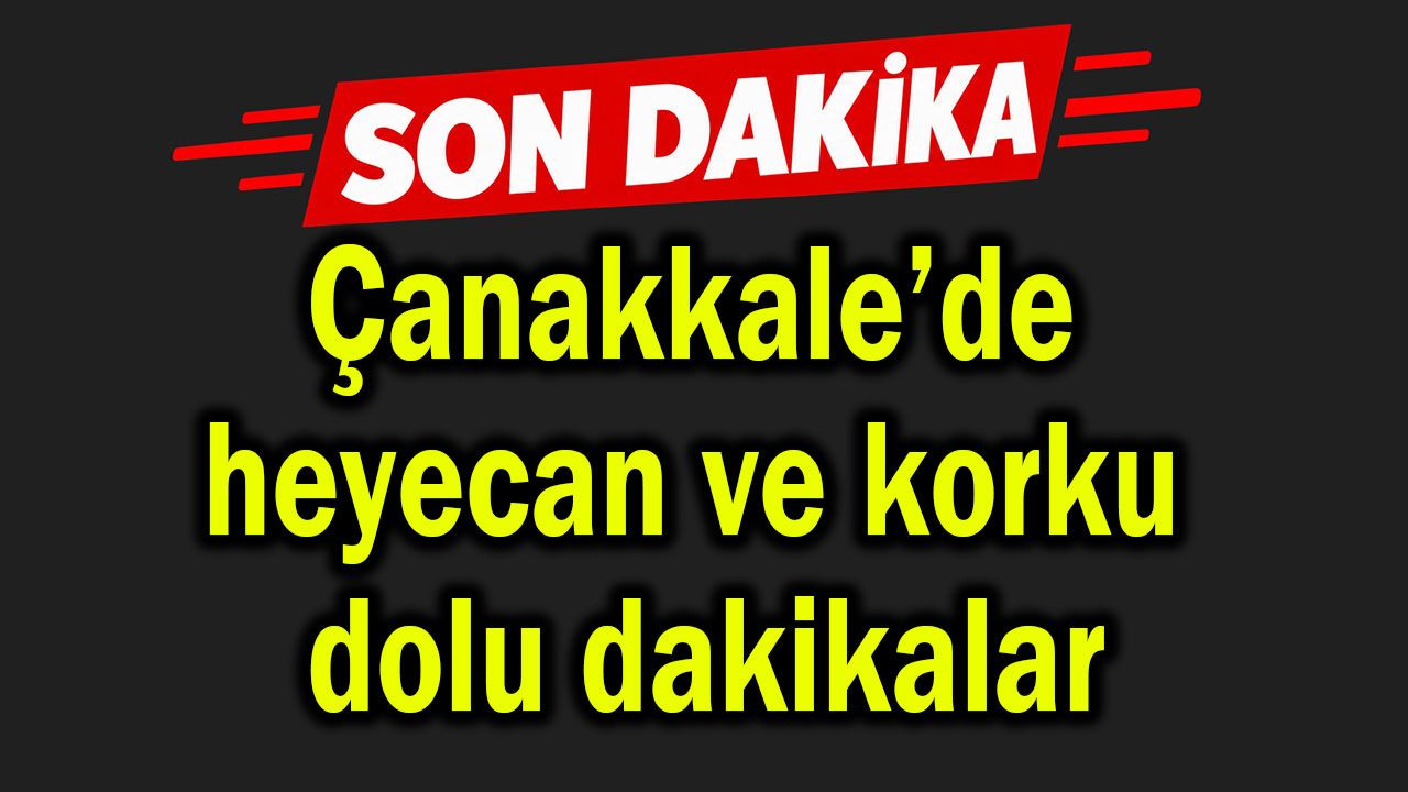 Çanakkale’de heyecan ve korku dolu dakikalar