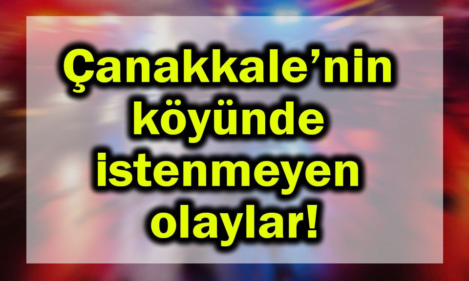 Çanakkale’nin köyünde istenmeyen olaylar!