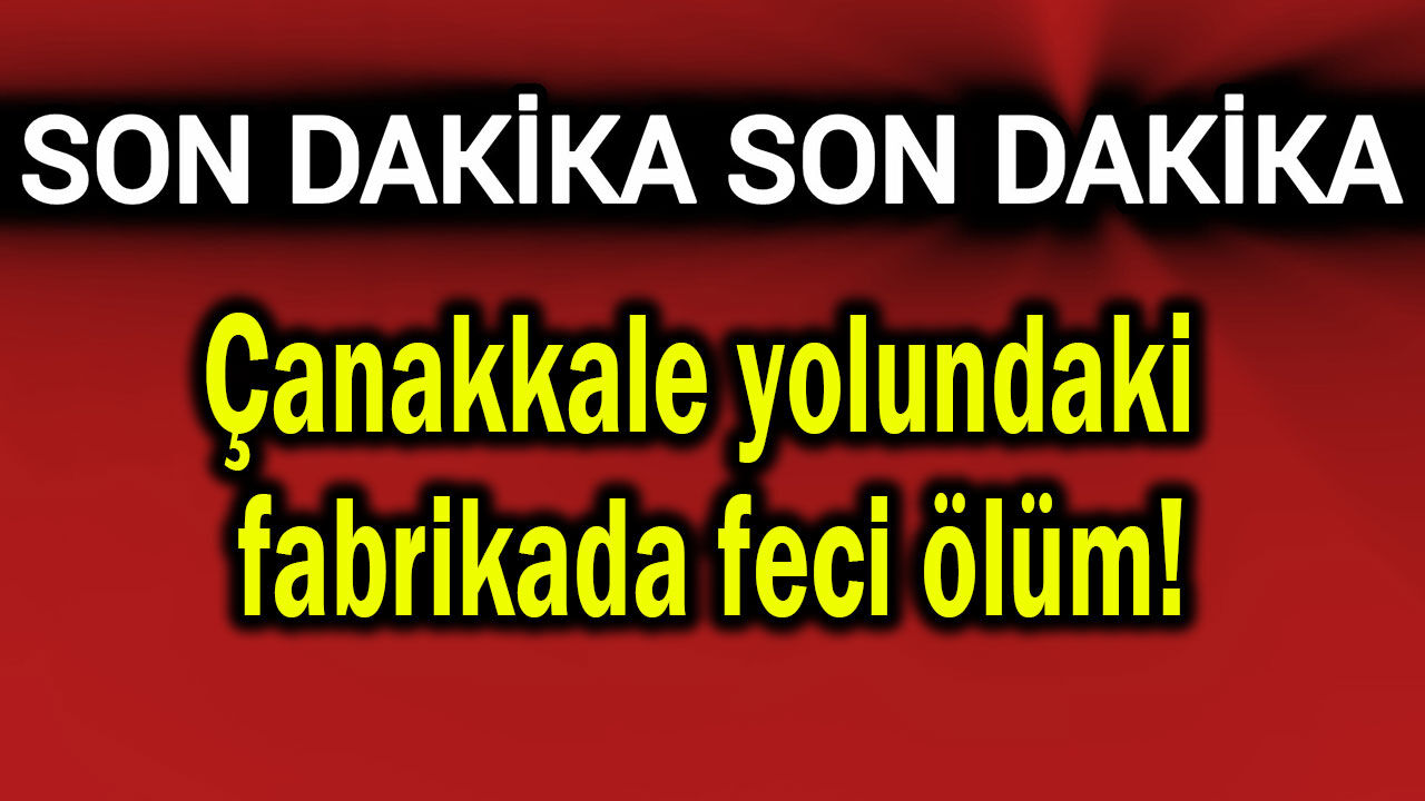 Çanakkale yolundaki fabrikada feci ölüm!