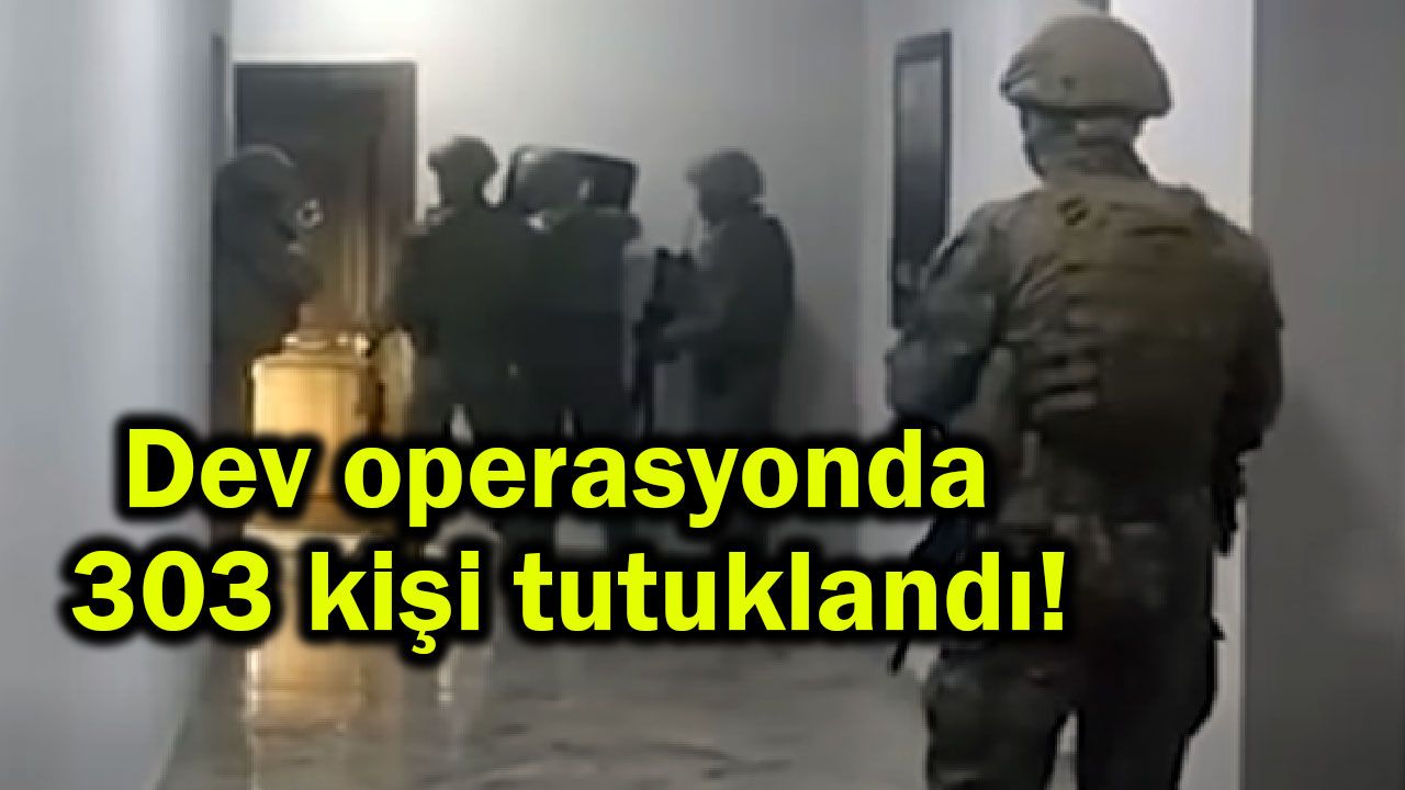 Dev operasyonda 303 kişi tutuklandı!