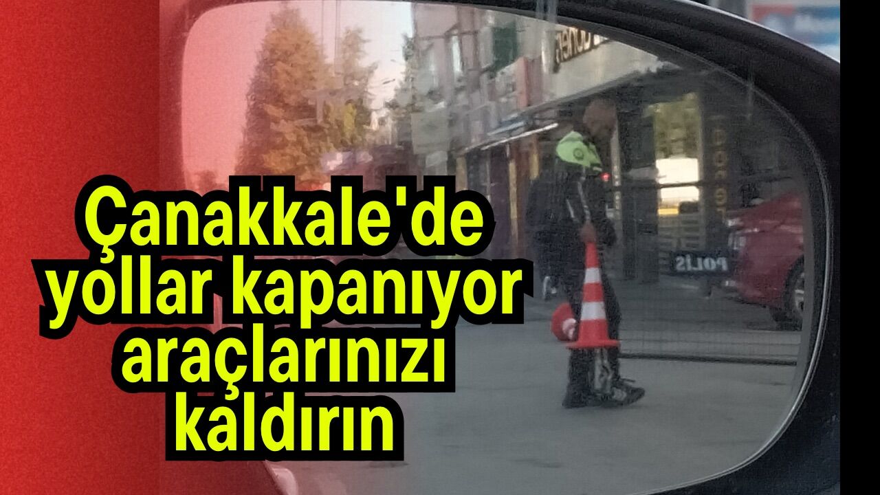 Çanakkale'de yollar kapanıyor araçlarınızı kaldırın