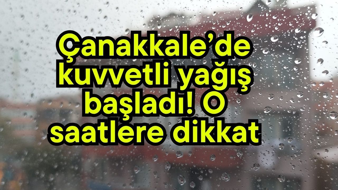 Çanakkale’de kuvvetli yağış başladı! O saatlere dikkat