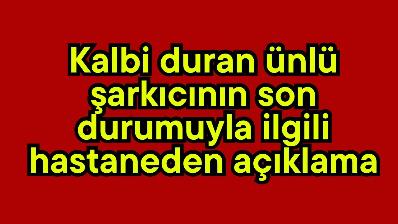 Kalbi duran ünlü şarkıcının son durumuyla ilgili hastaneden açıklama