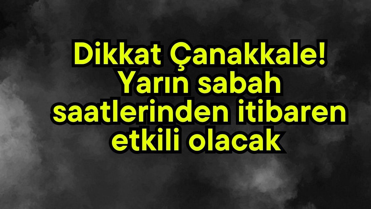 Dikkat Çanakkale! Yarın sabah saatlerinden itibaren etkili olacak