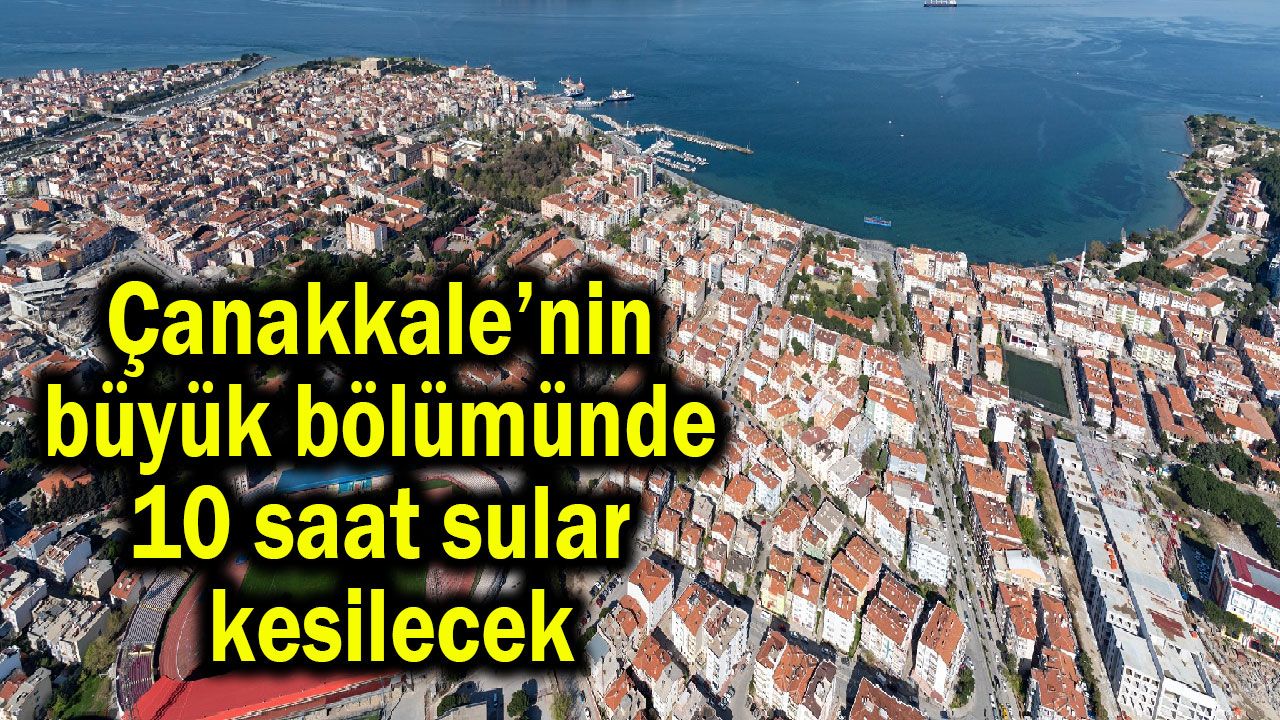 Çanakkale’nin büyük bölümünde 10 saat sular kesilecek