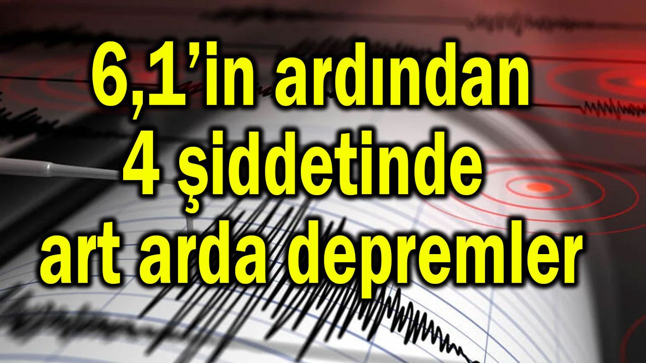 6,1’in ardından art arda 4'lük depremler