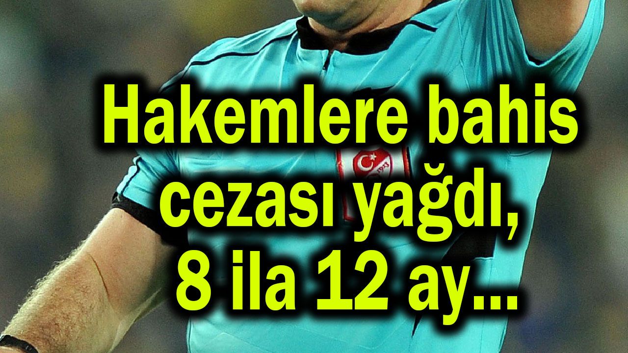 Hakemlere bahis cezası yağdı, 8 ila 12 ay...
