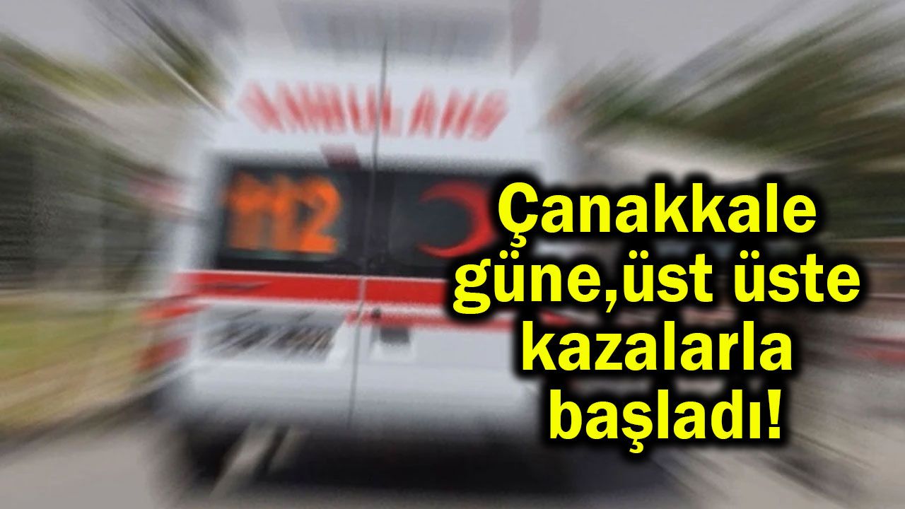 Çanakkale güne üst üste kazalarla başladı!