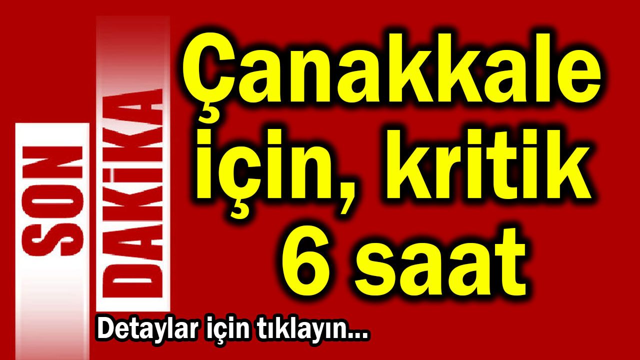 Çanakkale için uyarı, kritik 6 saat