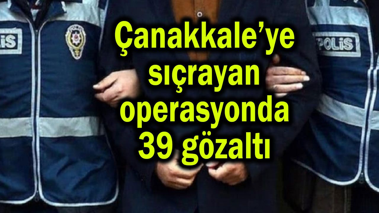 Çanakkale’ye sıçrayan operasyonda 39 gözaltı