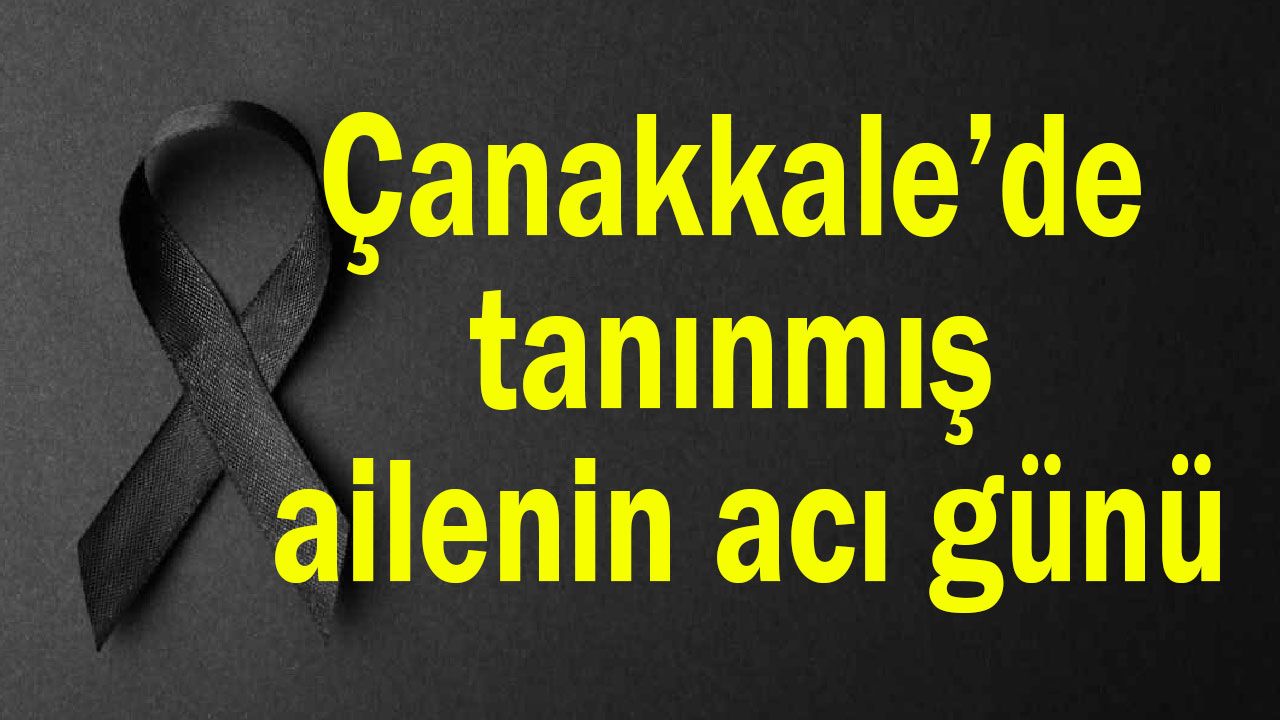 Çanakkale’de tanınmış ailenin acı günü
