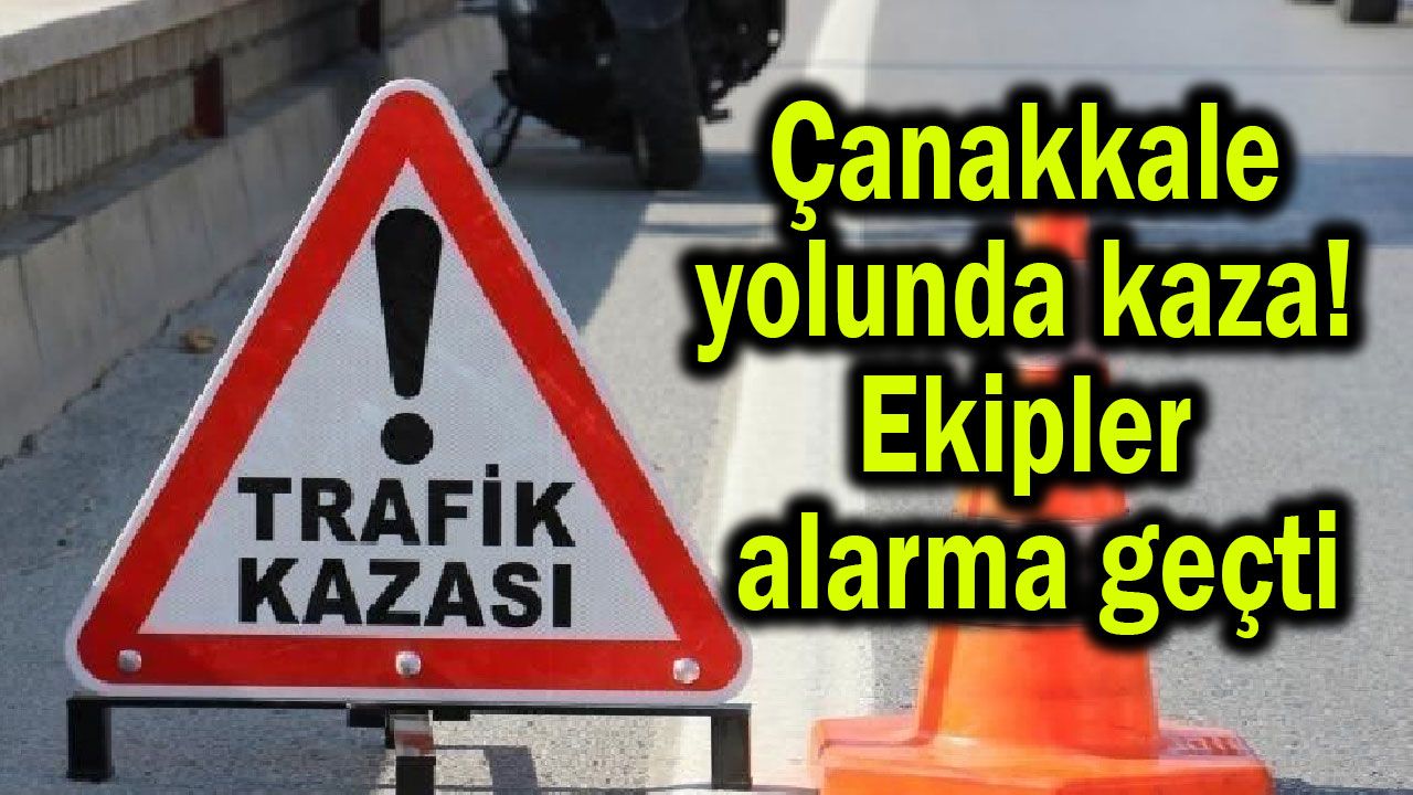 Çanakkale yolunda kaza! Ekipler alarma geçti