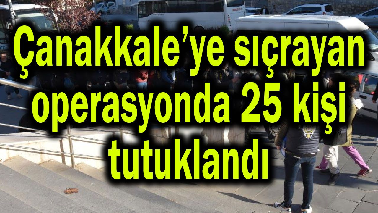 Çanakkale’ye sıçrayan operasyonda 25 kişi tutuklandı