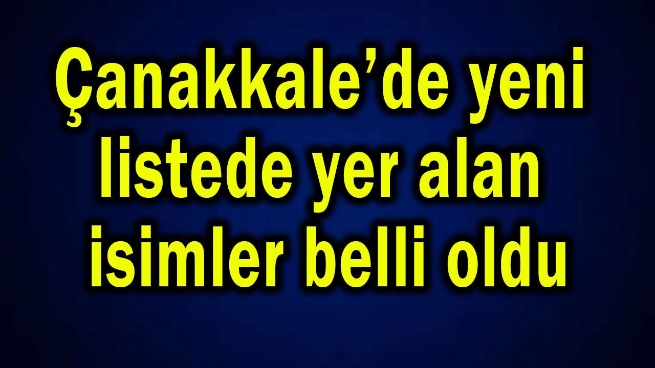 Çanakkale’deki yeni listede yer alan isimler belli oldu