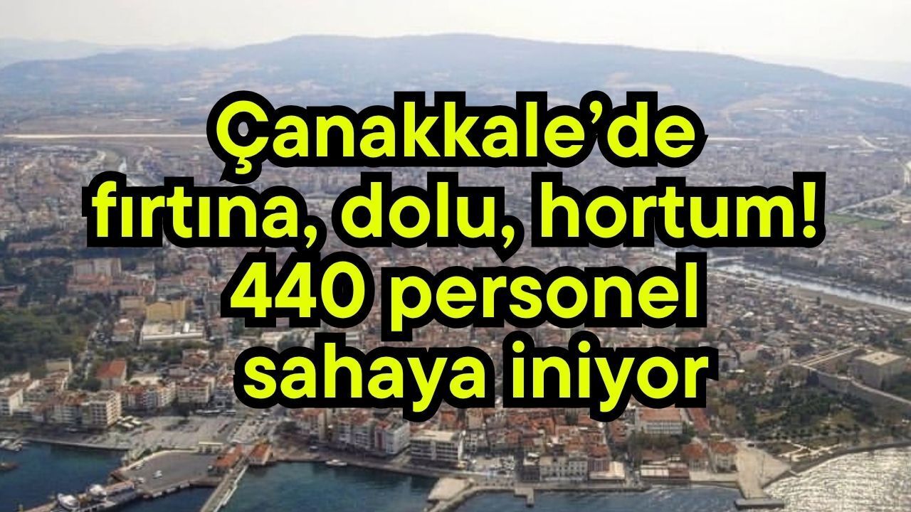 Çanakkale’de fırtına, dolu, hortum! 440 personel s