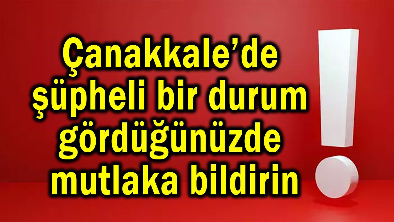 Çanakkale’de şüpheli bir durum gördüğünüzde mutlaka bildirin