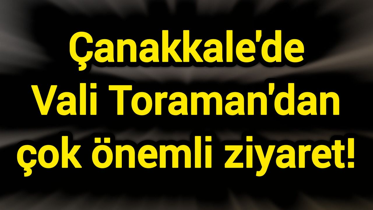 Çanakkale'de Vali Toraman'dan çok önemli ziyaret!