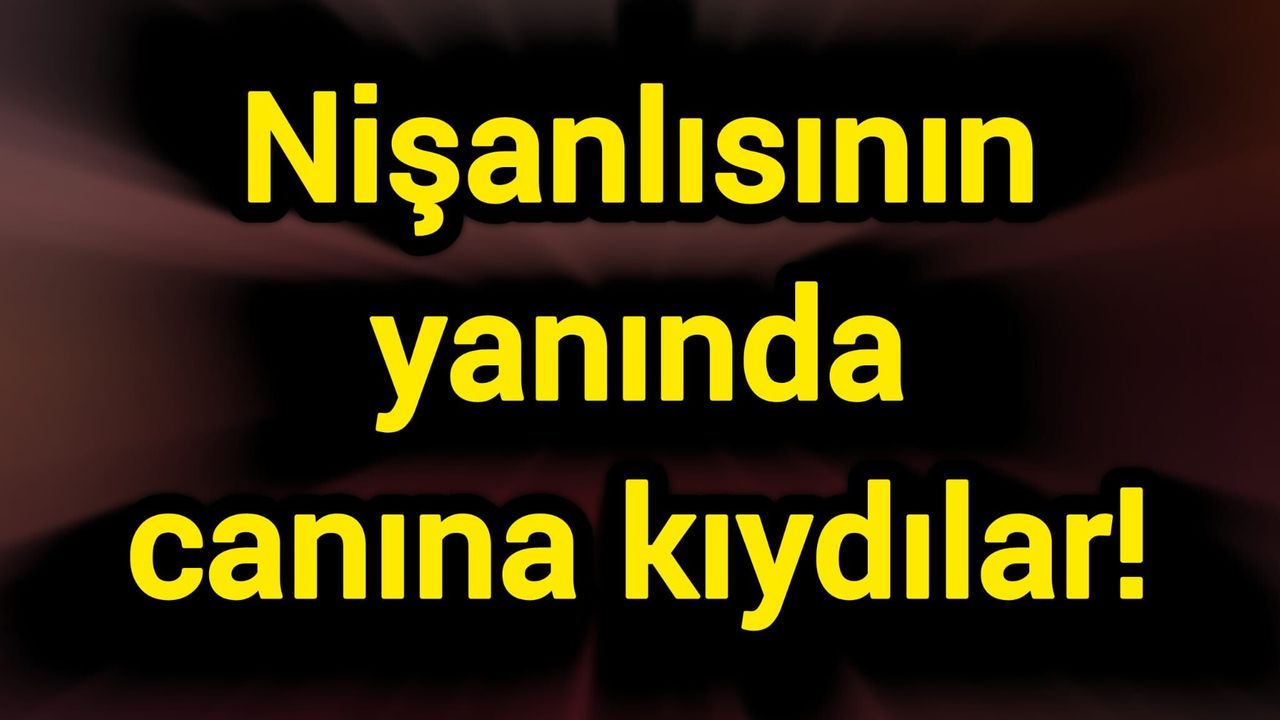 Nişanlısının yanında canına kıydılar!