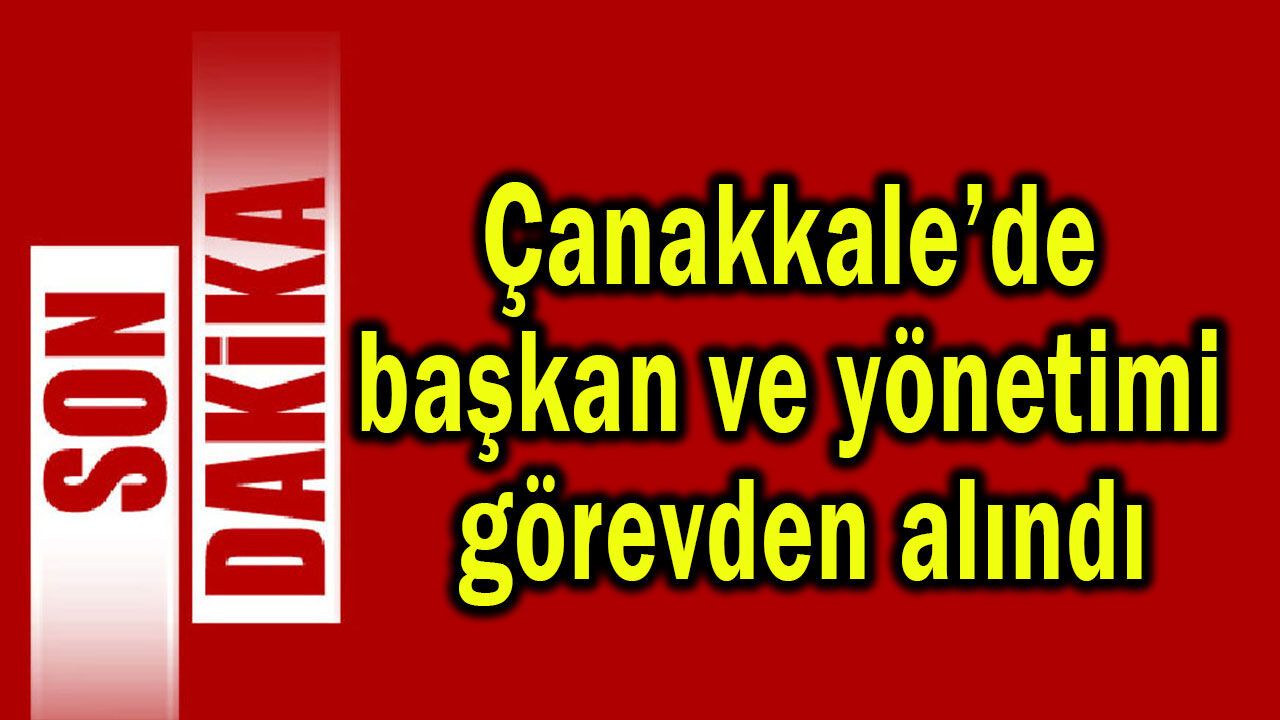 Çanakkale'de başkan ve yönetimi görevden alındı