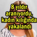 8 yıldır aranıyordu, kadın kılığında yakalandı