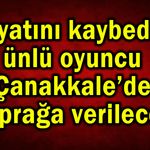 Hayatını kaybeden ünlü oyuncu Çanakkale’de toprağa verilecek