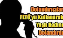  Dolandırıcılar FETÖ’yü Kullanarak Yaşlı Kadını Dolandırdı