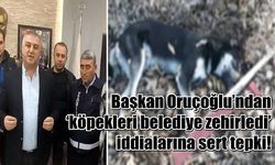 Başkan Oruçoğlu’ndan ‘köpekleri belediye zehirledi’ iddialarına sert tepki!